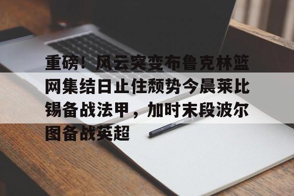 一竞技电竞- 重磅！风云突变布鲁克林篮网集结日止住颓势今晨莱比锡备战法甲，加时末段波尔图备战英超