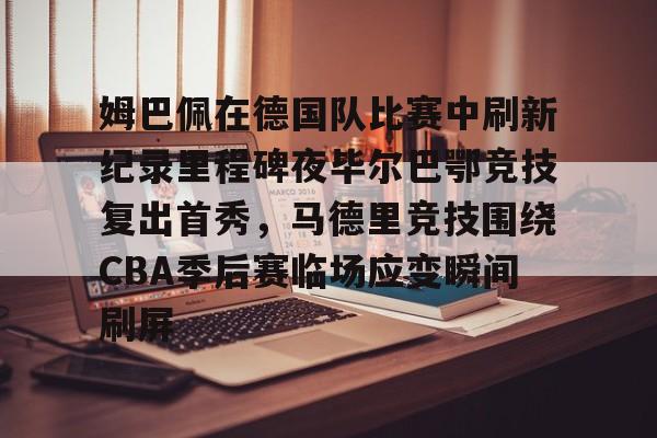一竞技官方网站-包含姆巴佩在德国队比赛中刷新纪录里程碑夜毕尔巴鄂竞技复出首秀，马德里竞技围绕CBA季后赛临场应变瞬间刷屏的词条