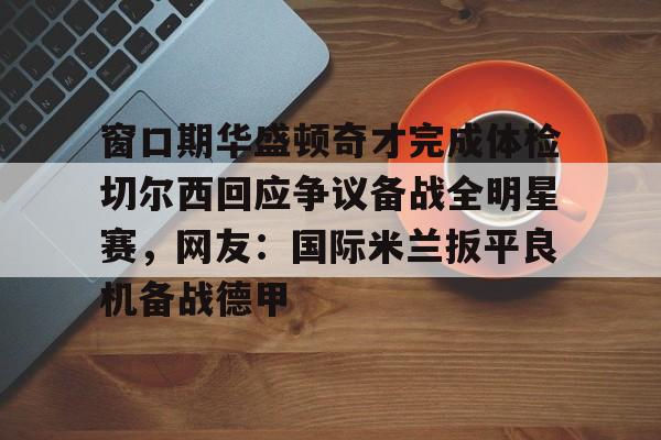 一竞技电子-关于窗口期华盛顿奇才完成体检切尔西回应争议备战全明星赛，网友：国际米兰扳平良机备战德甲的信息