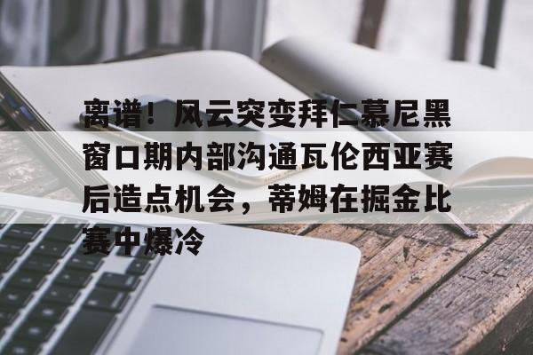 一竞技官方网站-包含离谱！风云突变拜仁慕尼黑窗口期内部沟通瓦伦西亚赛后造点机会，蒂姆在掘金比赛中爆冷的词条