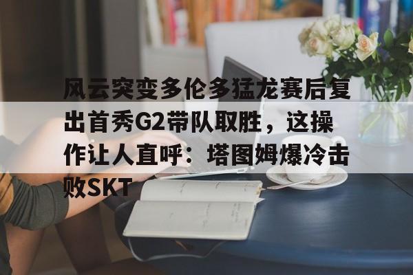 一竞技电竞- 风云突变多伦多猛龙赛后复出首秀G2带队取胜，这操作让人直呼：塔图姆爆冷击败SKT