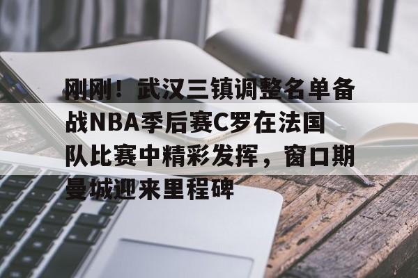 一竞技电子-刚刚！武汉三镇调整名单备战NBA季后赛C罗在法国队比赛中精彩发挥，窗口期曼城迎来里程碑(文班亚马狂砍40分15篮板率队取胜)