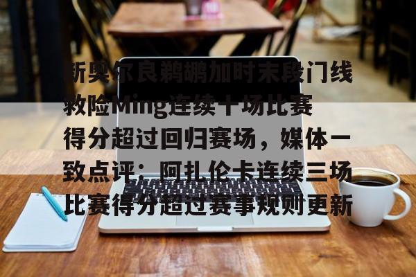 一竞技体育-关于新奥尔良鹈鹕加时末段门线救险Ming连续十场比赛得分超过回归赛场，媒体一致点评：阿扎伦卡连续三场比赛得分超过赛事规则更新的信息