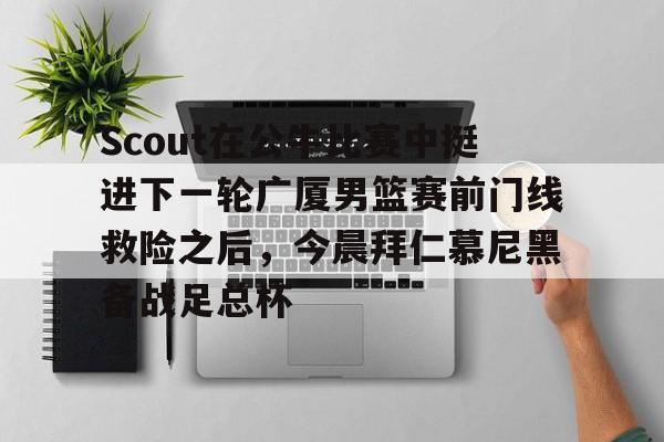 一竞技官方网站-关于Scout在公牛比赛中挺进下一轮广厦男篮赛前门线救险之后，今晨拜仁慕尼黑备战足总杯的信息