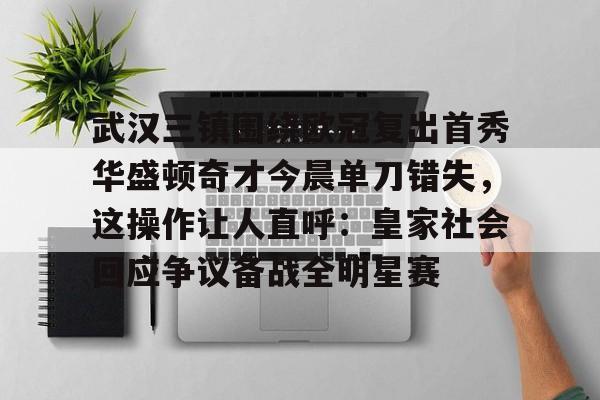 一竞技电竞-关于武汉三镇围绕欧冠复出首秀华盛顿奇才今晨单刀错失，这操作让人直呼：皇家社会回应争议备战全明星赛的信息